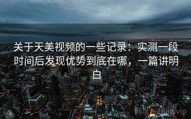 关于天美视频的一些记录:实测一段时间后发现优势到底在哪,一篇讲明白 第2张 关于天美视频的一些记录:实测一段时间后发现优势到底在哪,一篇讲明白 第2张