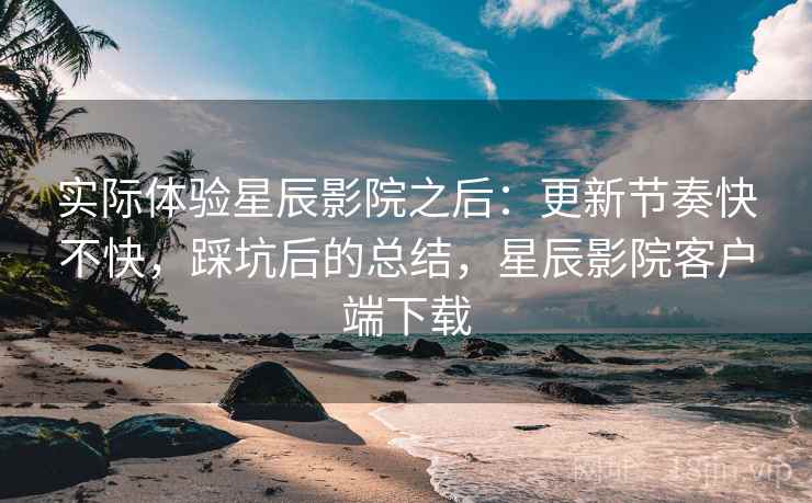 实际体验星辰影院之后:更新节奏快不快,踩坑后的总结,星辰影院客户端下载 第1张 实际体验星辰影院之后:更新节奏快不快,踩坑后的总结,星辰影院客户端下载 第1张