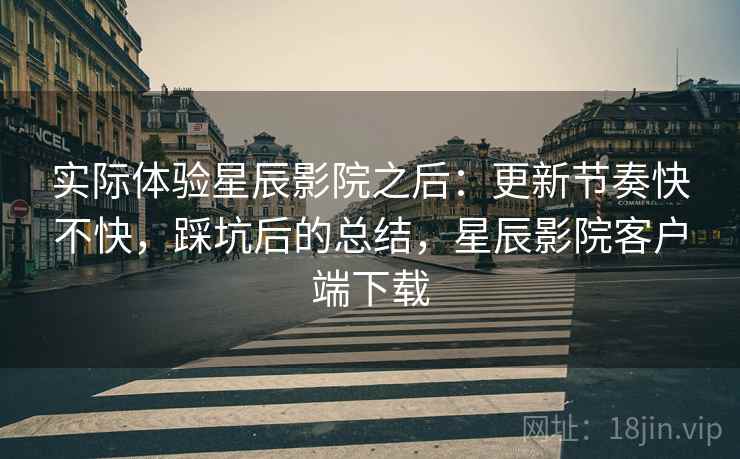 实际体验星辰影院之后:更新节奏快不快,踩坑后的总结,星辰影院客户端下载 第2张 实际体验星辰影院之后:更新节奏快不快,踩坑后的总结,星辰影院客户端下载 第2张