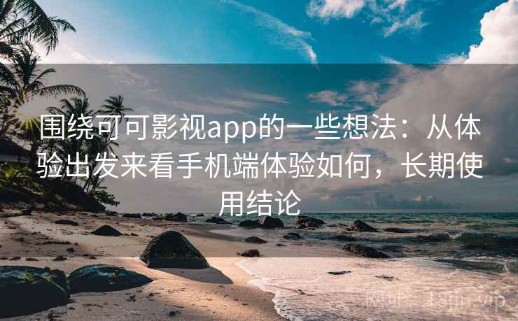 围绕可可影视app的一些想法：从体验出发来看手机端体验如何，长期使用结论  第1张
