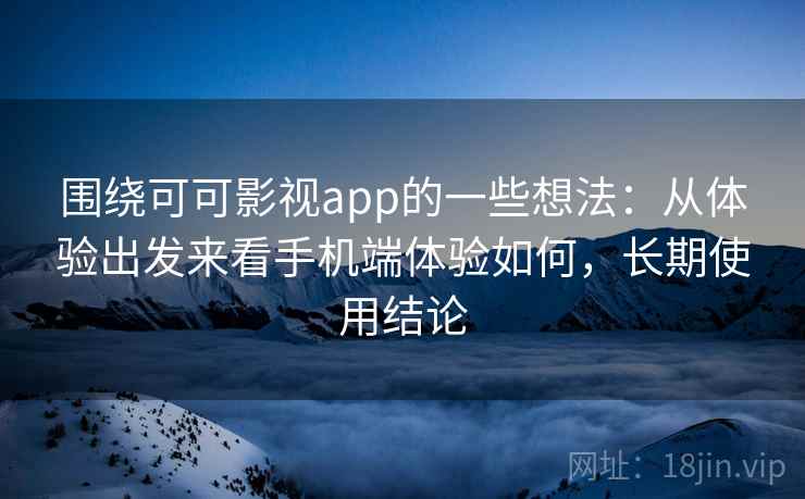 围绕可可影视app的一些想法：从体验出发来看手机端体验如何，长期使用结论  第2张